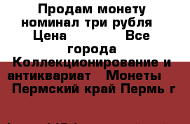Продам монету номинал три рубля › Цена ­ 10 000 - Все города Коллекционирование и антиквариат » Монеты   . Пермский край,Пермь г.